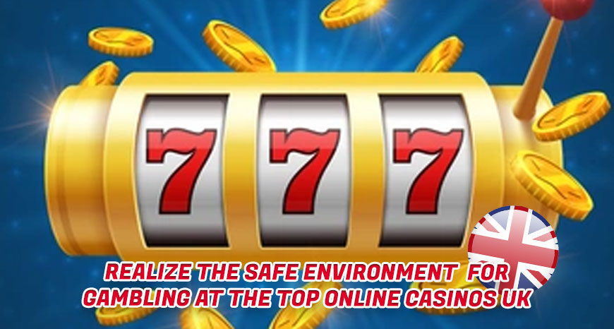Realize the Safe Environment for Gambling at the Top Online Casinos Uk