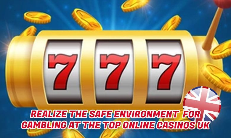 Realize the Safe Environment for Gambling at the Top Online Casinos Uk